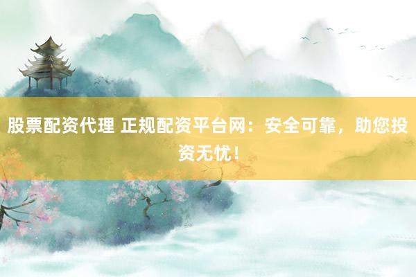 股票配资代理 正规配资平台网：安全可靠，助您投资无忧！