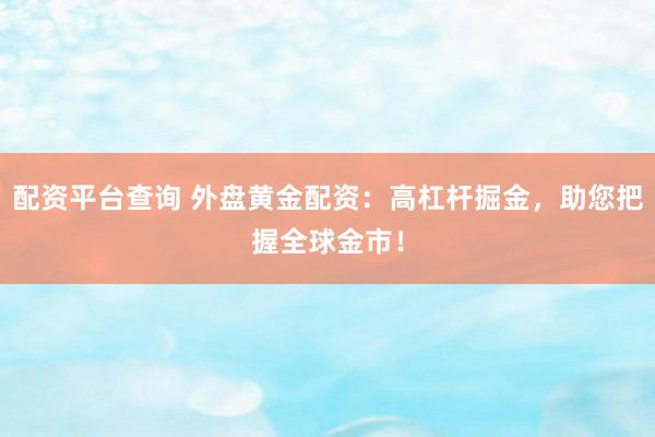 配资平台查询 外盘黄金配资：高杠杆掘金，助您把握全球金市！