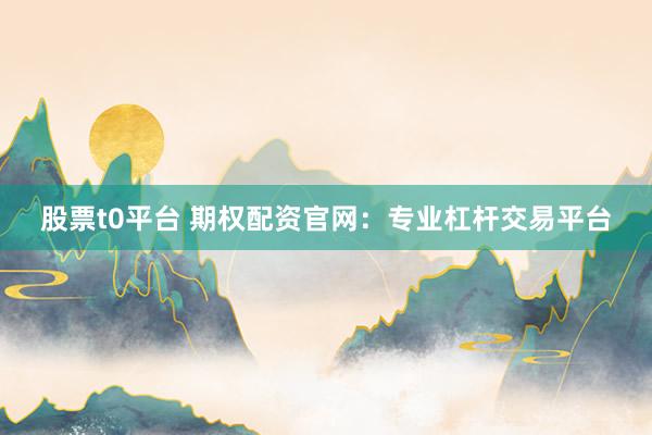 股票t0平台 期权配资官网：专业杠杆交易平台