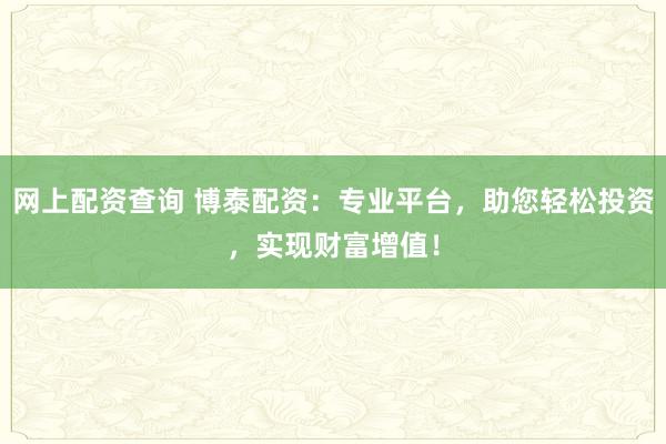 网上配资查询 博泰配资：专业平台，助您轻松投资，实现财富增值！