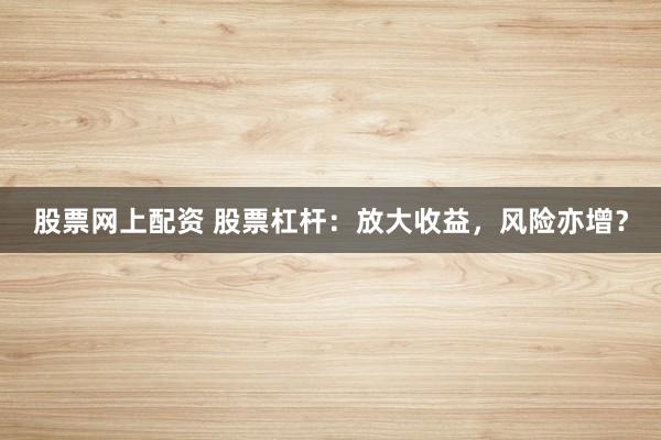 股票网上配资 股票杠杆：放大收益，风险亦增？