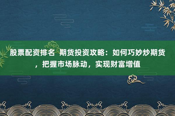 股票配资排名  期货投资攻略：如何巧妙炒期货，把握市场脉动，实现财富增值