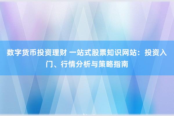 数字货币投资理财 一站式股票知识网站：投资入门、行情分析与策略指南