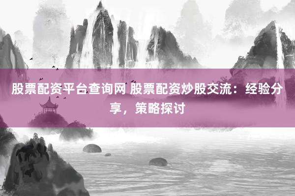 股票配资平台查询网 股票配资炒股交流：经验分享，策略探讨
