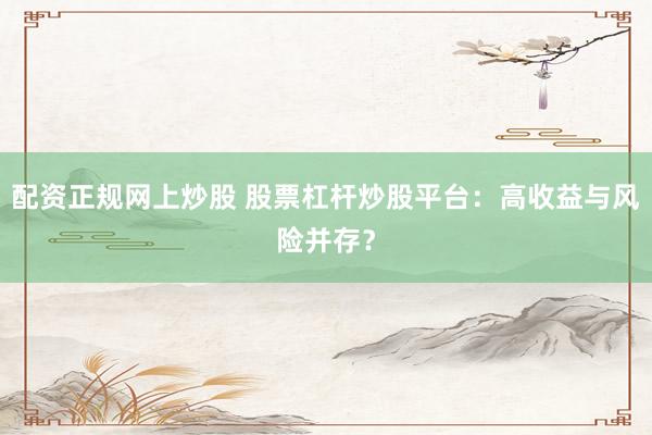 配资正规网上炒股 股票杠杆炒股平台：高收益与风险并存？