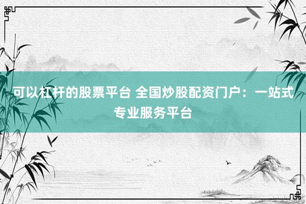 可以杠杆的股票平台 全国炒股配资门户：一站式专业服务平台