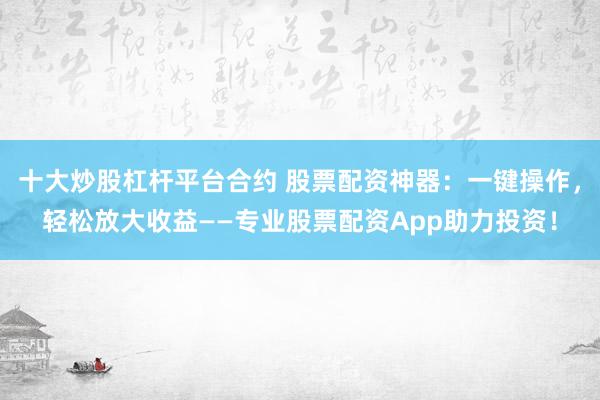 十大炒股杠杆平台合约 股票配资神器：一键操作，轻松放大收益——专业股票配资App助力投资！