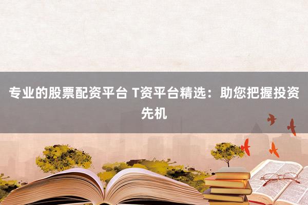 专业的股票配资平台 T资平台精选：助您把握投资先机