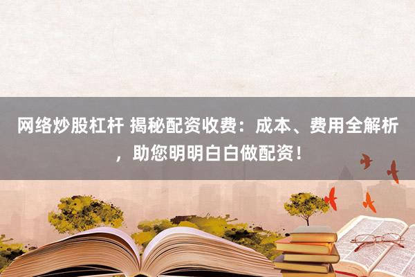 网络炒股杠杆 揭秘配资收费：成本、费用全解析，助您明明白白做配资！