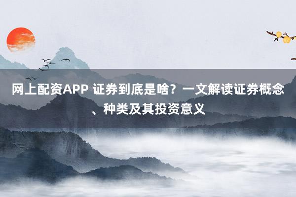 网上配资APP 证券到底是啥？一文解读证券概念、种类及其投资意义