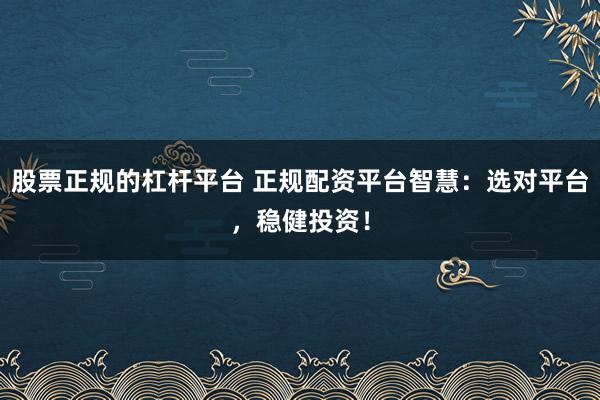 股票正规的杠杆平台 正规配资平台智慧：选对平台，稳健投资！