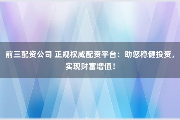 前三配资公司 正规权威配资平台：助您稳健投资，实现财富增值！