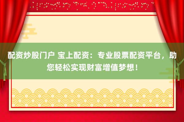 配资炒股门户 宝上配资：专业股票配资平台，助您轻松实现财富增值梦想！
