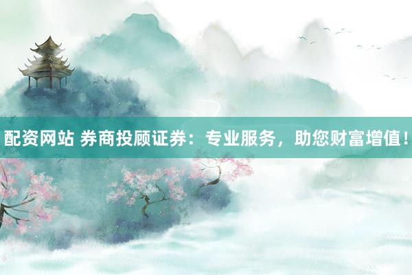 配资网站 券商投顾证券：专业服务，助您财富增值！