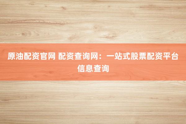 原油配资官网 配资查询网：一站式股票配资平台信息查询