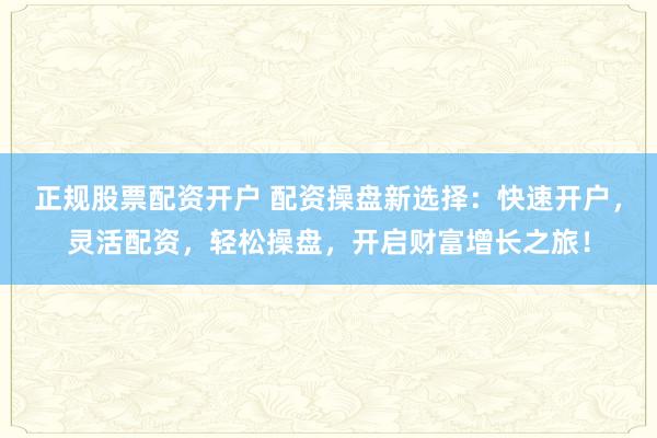 正规股票配资开户 配资操盘新选择：快速开户，灵活配资，轻松操盘，开启财富增长之旅！