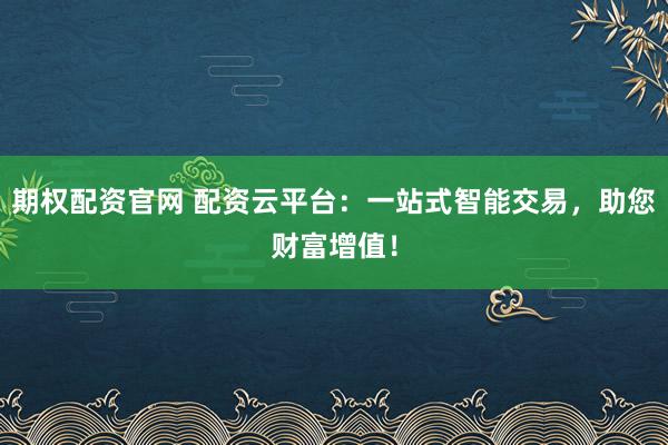 期权配资官网 配资云平台：一站式智能交易，助您财富增值！