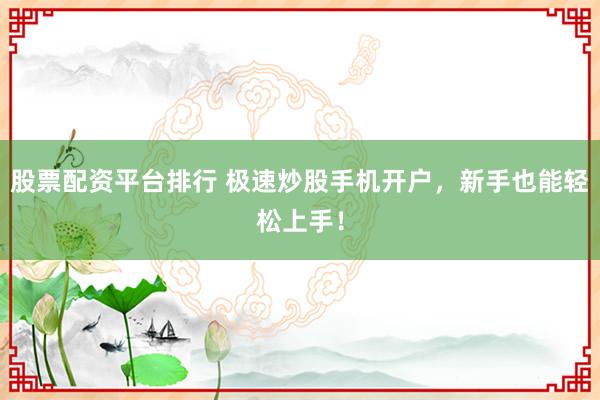 股票配资平台排行 极速炒股手机开户，新手也能轻松上手！