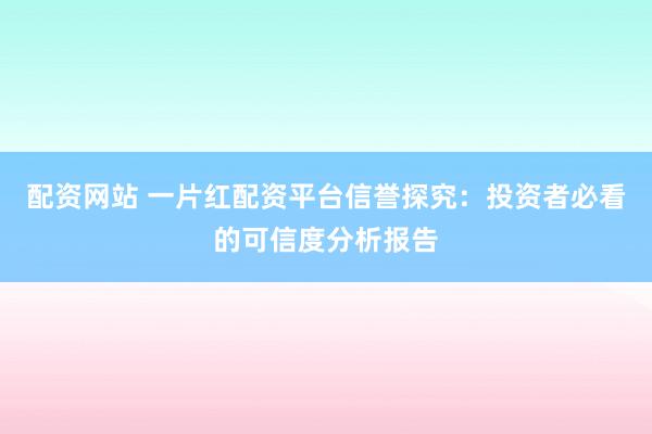 配资网站 一片红配资平台信誉探究：投资者必看的可信度分析报告