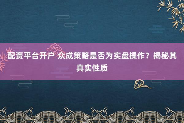 配资平台开户 众成策略是否为实盘操作？揭秘其真实性质
