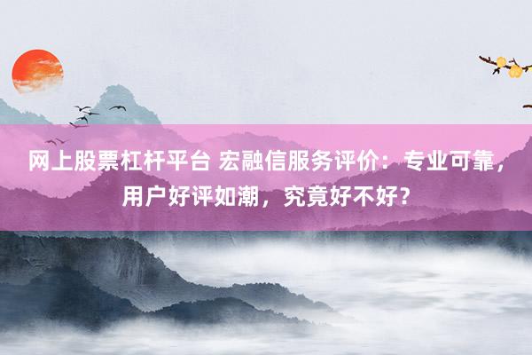 网上股票杠杆平台 宏融信服务评价：专业可靠，用户好评如潮，究竟好不好？