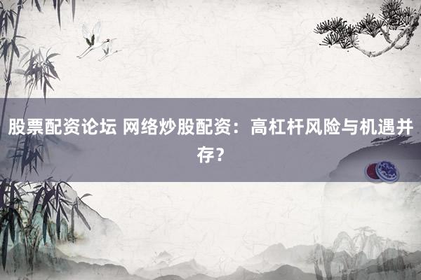 股票配资论坛 网络炒股配资：高杠杆风险与机遇并存？