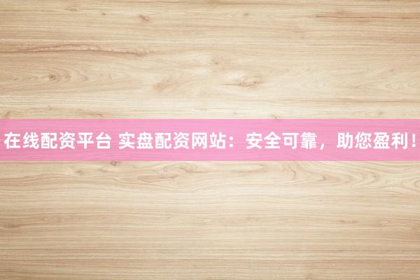 在线配资平台 实盘配资网站：安全可靠，助您盈利！