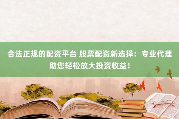 合法正规的配资平台 股票配资新选择：专业代理助您轻松放大投资收益！