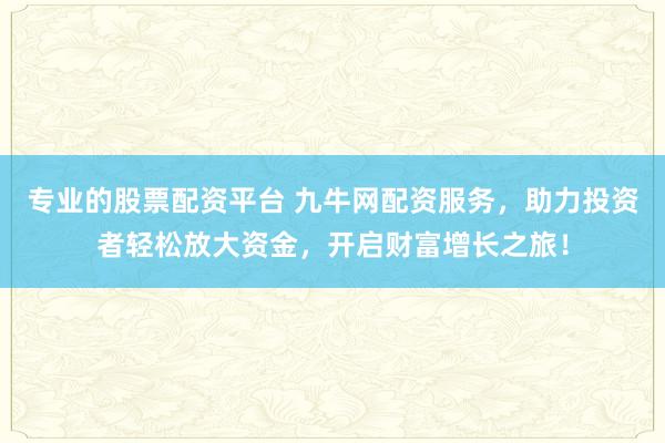 专业的股票配资平台 九牛网配资服务，助力投资者轻松放大资金，开启财富增长之旅！