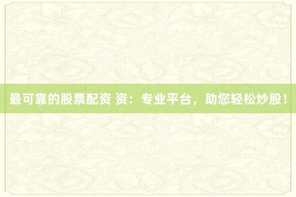 最可靠的股票配资 资：专业平台，助您轻松炒股！