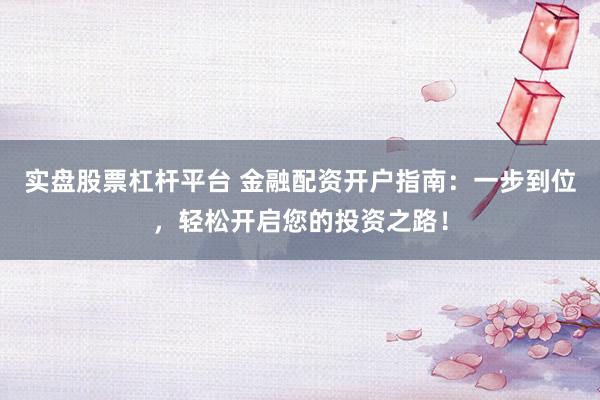 实盘股票杠杆平台 金融配资开户指南：一步到位，轻松开启您的投资之路！