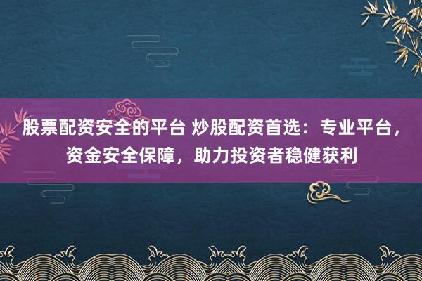股票配资安全的平台 炒股配资首选：专业平台，资金安全保障，助力投资者稳健获利