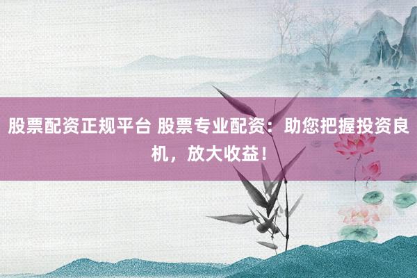 股票配资正规平台 股票专业配资：助您把握投资良机，放大收益！