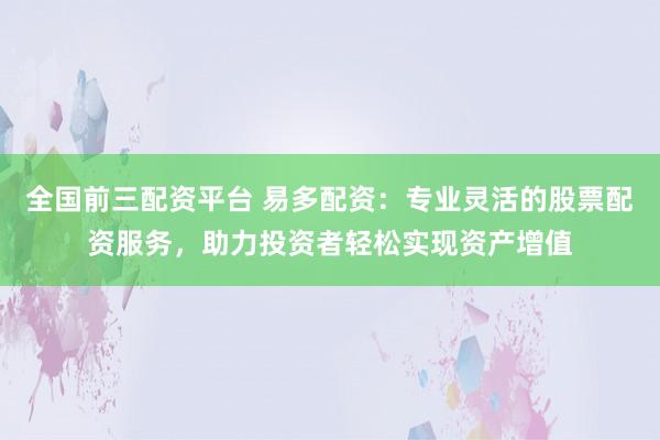 全国前三配资平台 易多配资：专业灵活的股票配资服务，助力投资者轻松实现资产增值