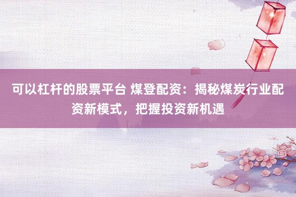 可以杠杆的股票平台 煤登配资：揭秘煤炭行业配资新模式，把握投资新机遇