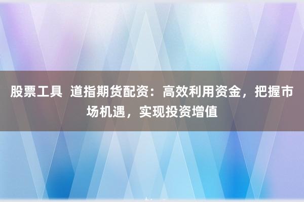 股票工具  道指期货配资：高效利用资金，把握市场机遇，实现投资增值