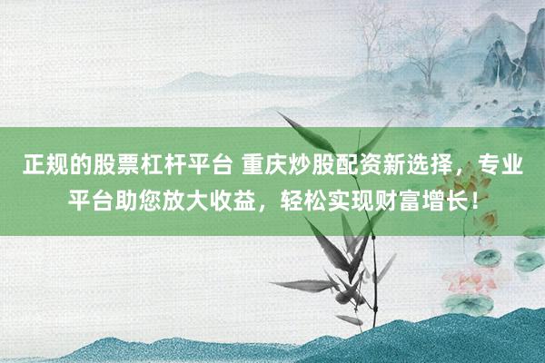 正规的股票杠杆平台 重庆炒股配资新选择，专业平台助您放大收益，轻松实现财富增长！