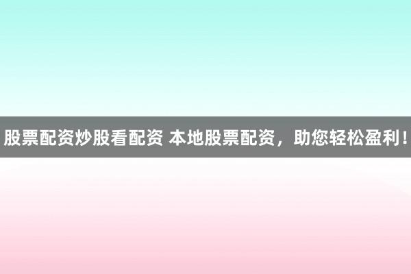 股票配资炒股看配资 本地股票配资，助您轻松盈利！