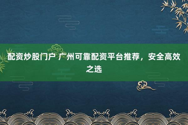 配资炒股门户 广州可靠配资平台推荐，安全高效之选