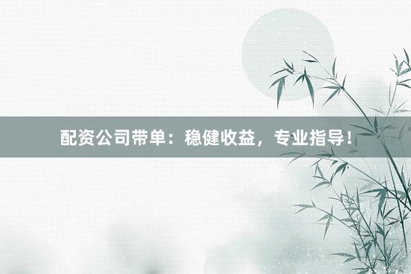 配资公司带单：稳健收益，专业指导！