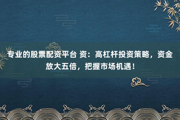 专业的股票配资平台 资：高杠杆投资策略，资金放大五倍，把握市场机遇！