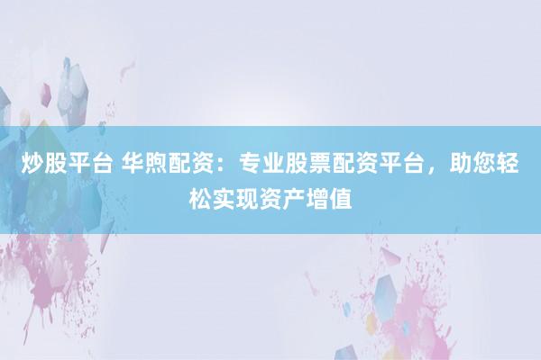 炒股平台 华煦配资：专业股票配资平台，助您轻松实现资产增值