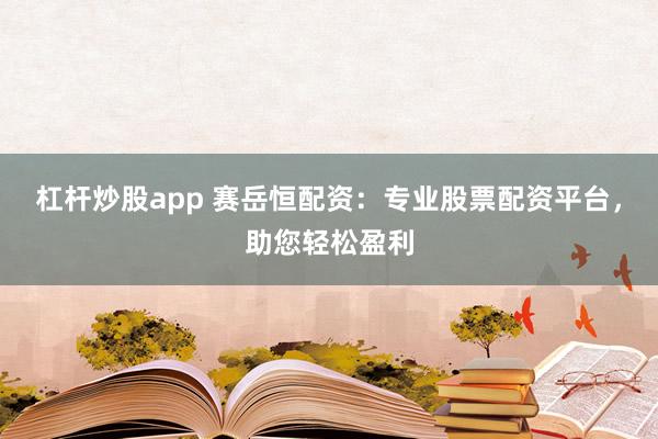 杠杆炒股app 赛岳恒配资：专业股票配资平台，助您轻松盈利