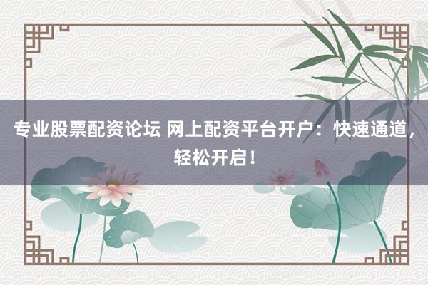 专业股票配资论坛 网上配资平台开户：快速通道，轻松开启！