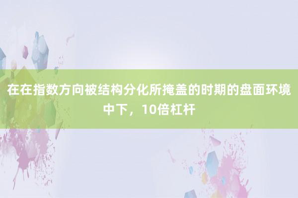 在在指数方向被结构分化所掩盖的时期的盘面环境中下，10倍杠杆