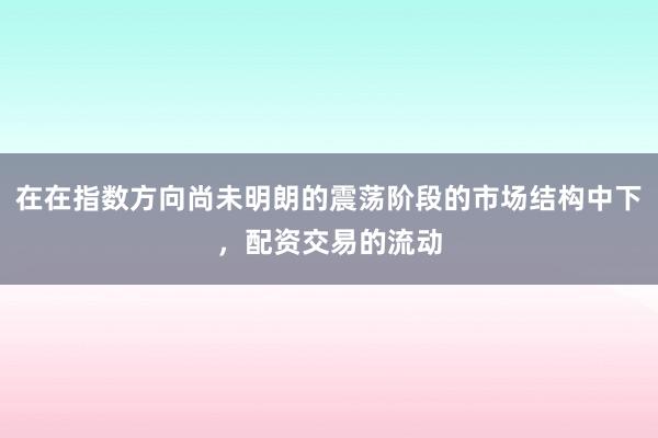 在在指数方向尚未明朗的震荡阶段的市场结构中下，配资交易的流动
