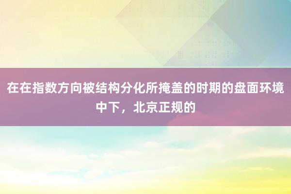 在在指数方向被结构分化所掩盖的时期的盘面环境中下，北京正规的